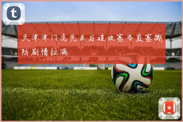 天津津门虎先丢后追坎塞洛直塞撕防剧情拉满