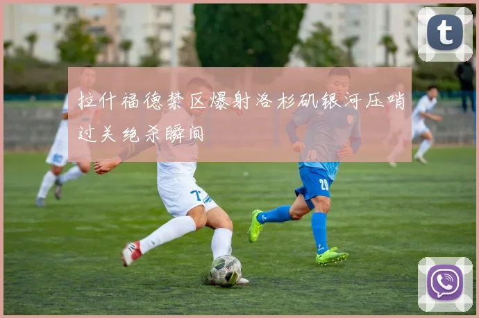 拉什福德禁区爆射洛杉矶银河压哨过关绝杀瞬间