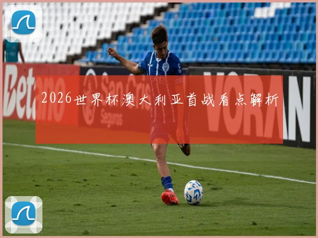 2026世界杯澳大利亚首战看点解析