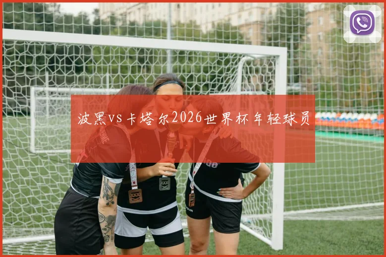 波黑vs卡塔尔2026世界杯年轻球员