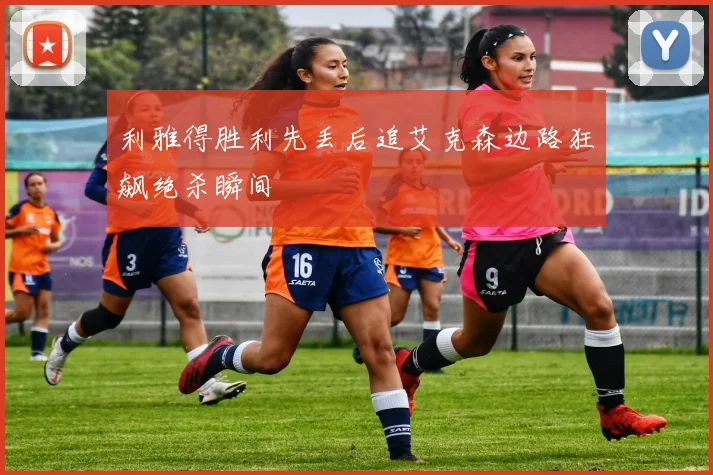 利雅得胜利先丢后追艾克森边路狂飙绝杀瞬间