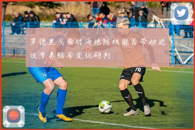 罗德里戈面对海地防线能否带动进攻节奏赔率变化研判