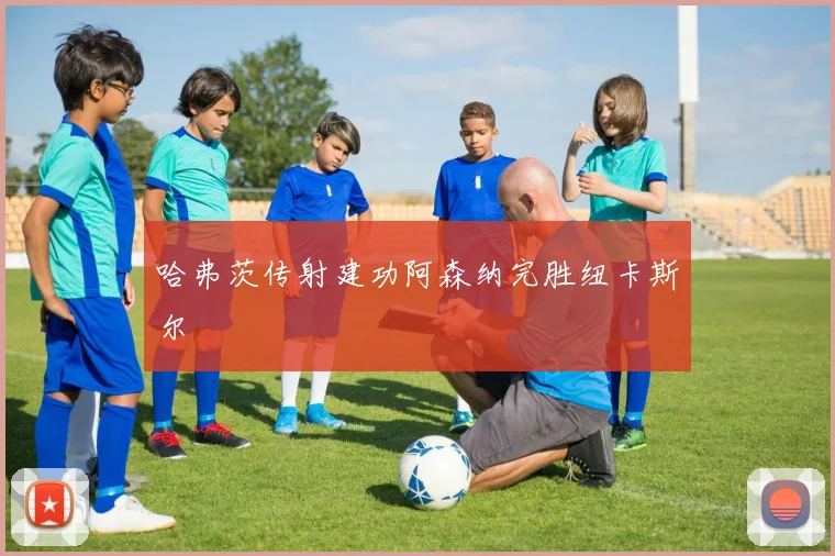 哈弗茨传射建功阿森纳完胜纽卡斯尔