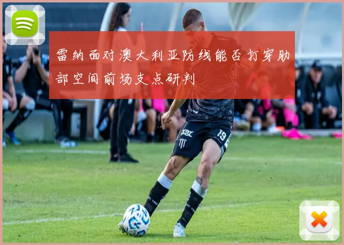 雷纳面对澳大利亚防线能否打穿肋部空间前场支点研判