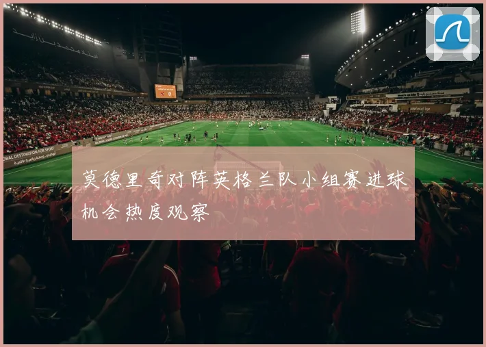 莫德里奇对阵英格兰队小组赛进球机会热度观察