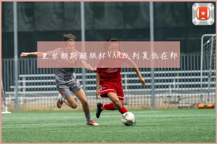 里尔朗斯超级杯VAR改判复仇在即