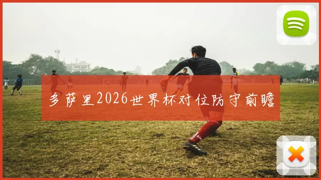 多萨里2026世界杯对位防守前瞻