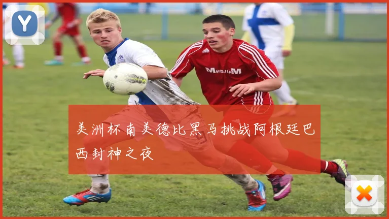 美洲杯南美德比黑马挑战阿根廷巴西封神之夜