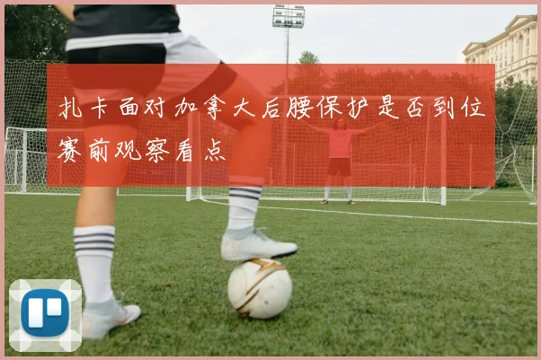 扎卡面对加拿大后腰保护是否到位赛前观察看点