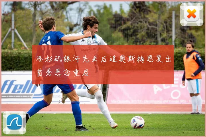 洛杉矶银河先丢后追奥斯梅恩复出首秀悬念重启