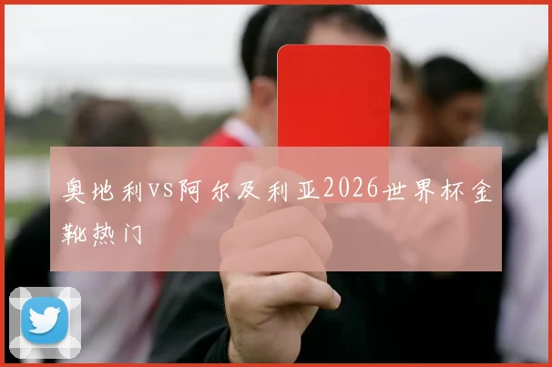 奥地利vs阿尔及利亚2026世界杯金靴热门