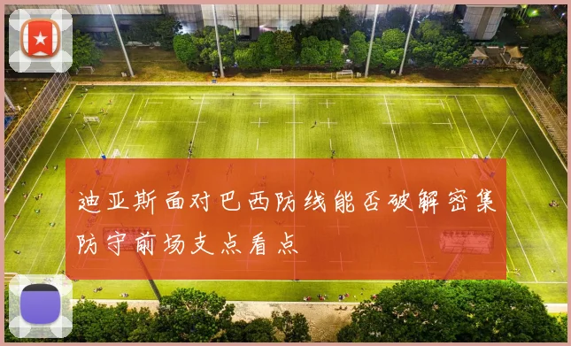 迪亚斯面对巴西防线能否破解密集防守前场支点看点