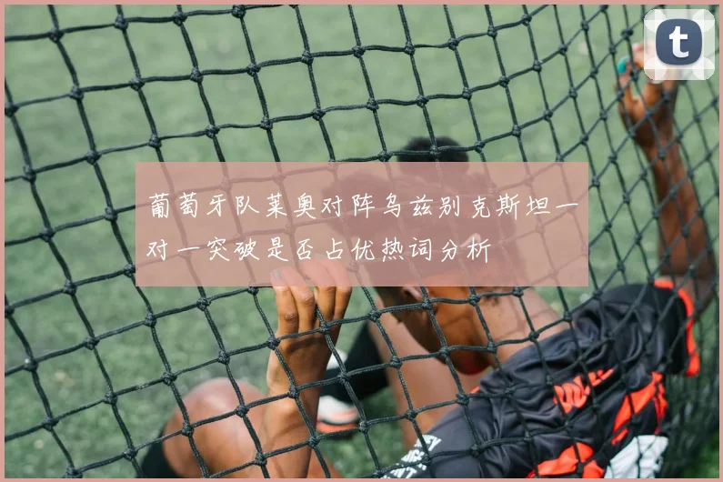 葡萄牙队莱奥对阵乌兹别克斯坦一对一突破是否占优热词分析