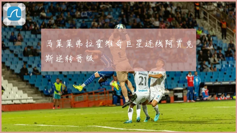马莱莱弗拉霍维奇巨星连线阿贾克斯逆转晋级