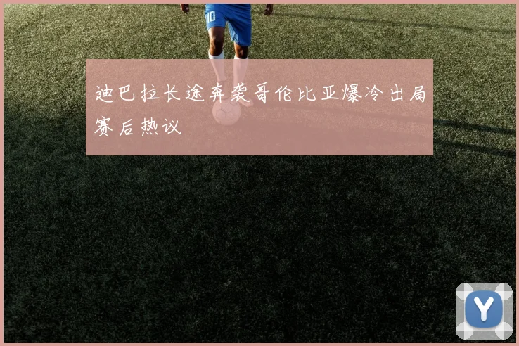 迪巴拉长途奔袭哥伦比亚爆冷出局赛后热议