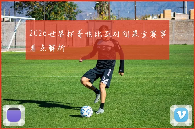 2026世界杯哥伦比亚对刚果金赛事看点解析