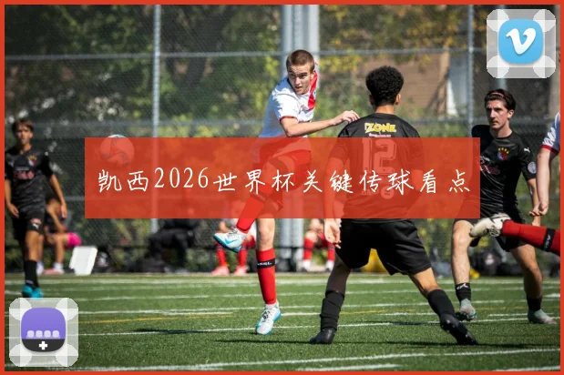 凯西2026世界杯关键传球看点