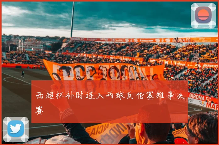 西超杯补时连入两球瓦伦塞维争决赛