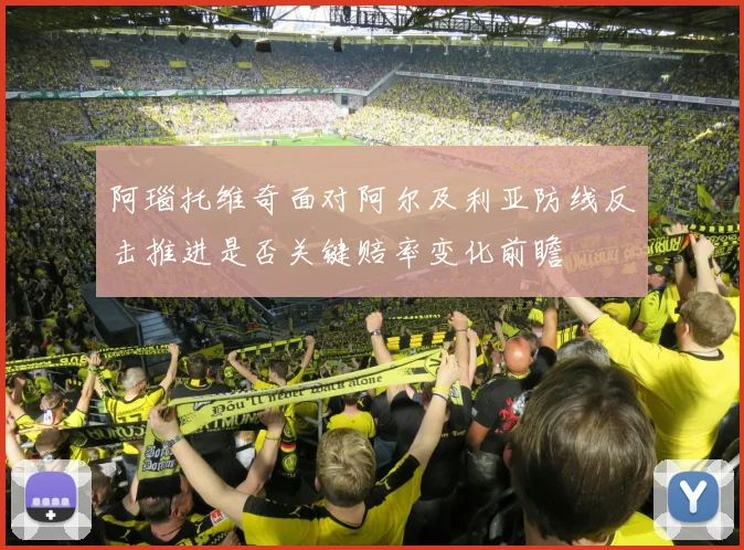阿瑙托维奇面对阿尔及利亚防线反击推进是否关键赔率变化前瞻