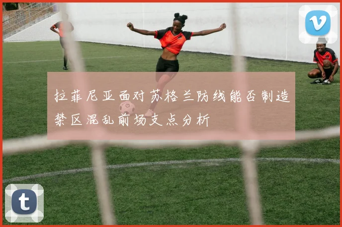 拉菲尼亚面对苏格兰防线能否制造禁区混乱前场支点分析