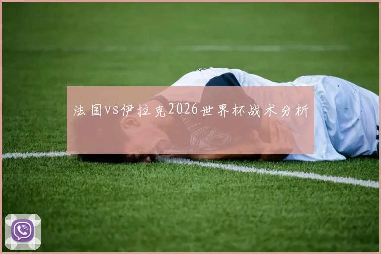 法国vs伊拉克2026世界杯战术分析