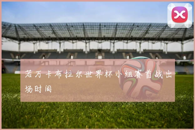 若万卡布拉尔世界杯小组赛首战出场时间