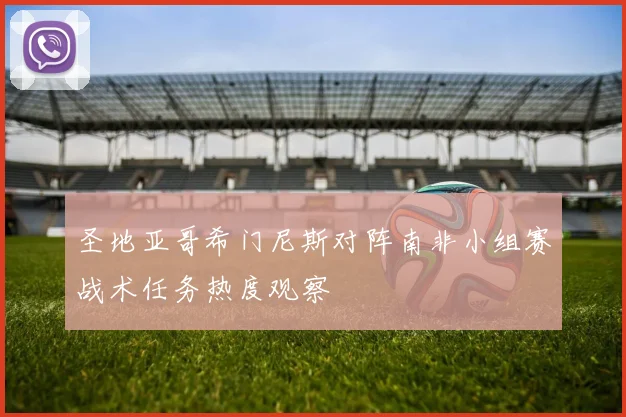 圣地亚哥希门尼斯对阵南非小组赛战术任务热度观察