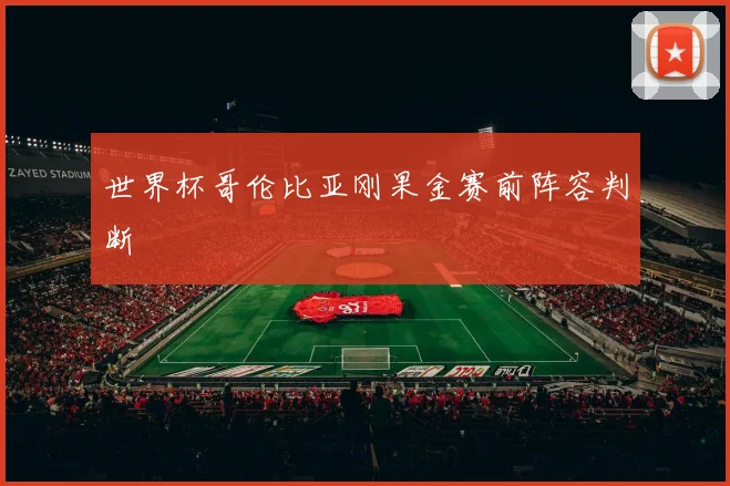 世界杯哥伦比亚刚果金赛前阵容判断