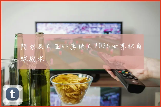 阿尔及利亚vs奥地利2026世界杯角球战术
