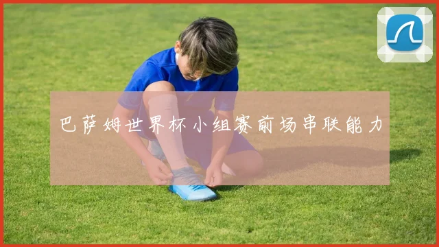 巴萨姆世界杯小组赛前场串联能力