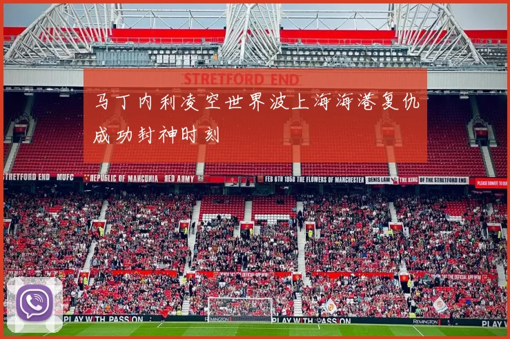 马丁内利凌空世界波上海海港复仇成功封神时刻