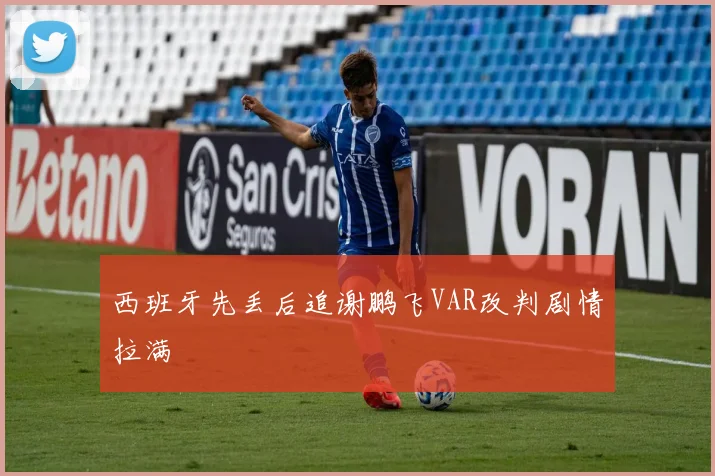 西班牙先丢后追谢鹏飞VAR改判剧情拉满