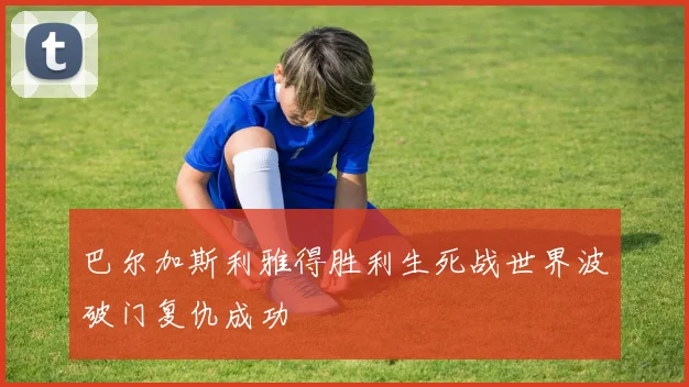 巴尔加斯利雅得胜利生死战世界波破门复仇成功