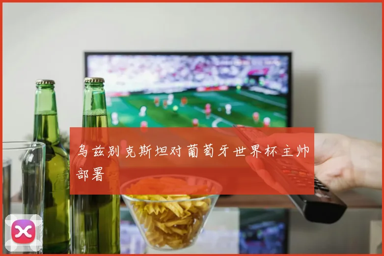 乌兹别克斯坦对葡萄牙世界杯主帅部署