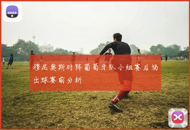 穆尼奥斯对阵葡萄牙队小组赛后场出球赛前分析