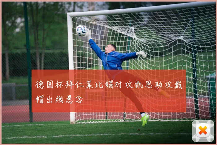 德国杯拜仁莱比锡对攻凯恩助攻戴帽出线悬念