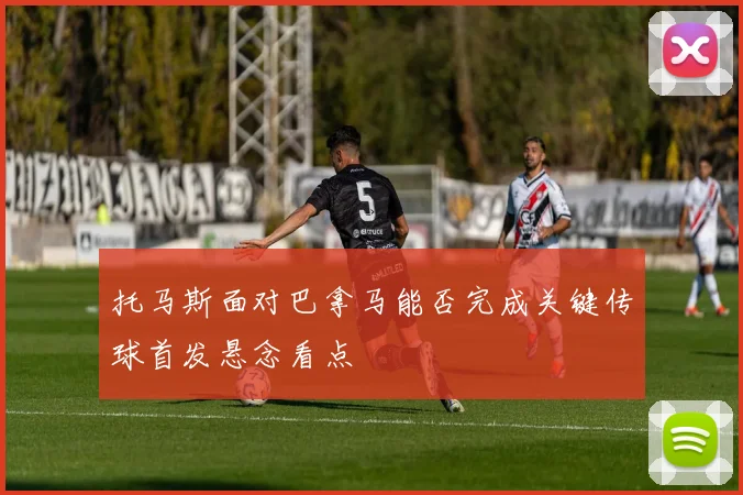 托马斯面对巴拿马能否完成关键传球首发悬念看点