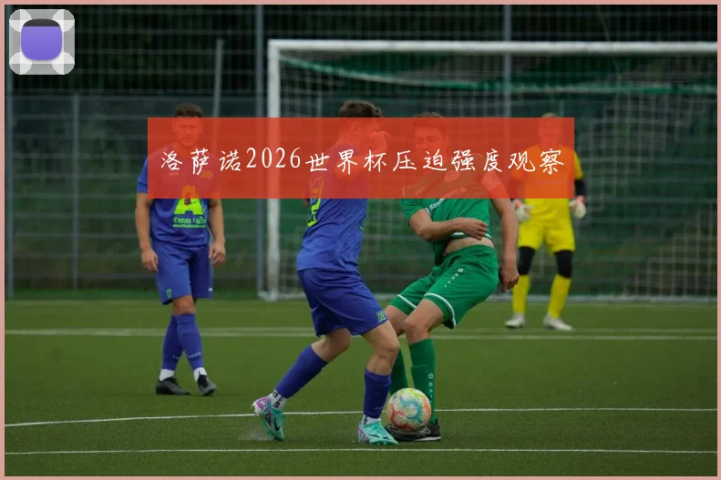 洛萨诺2026世界杯压迫强度观察