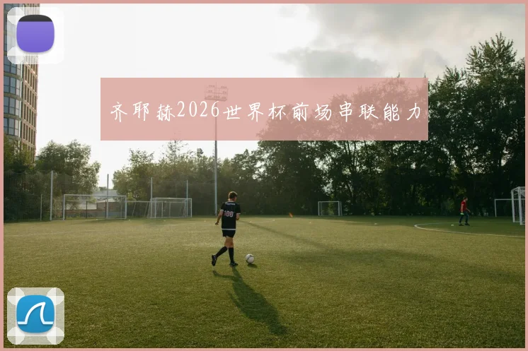 齐耶赫2026世界杯前场串联能力