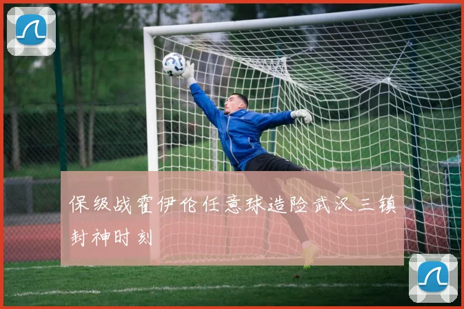 保级战霍伊伦任意球造险武汉三镇封神时刻