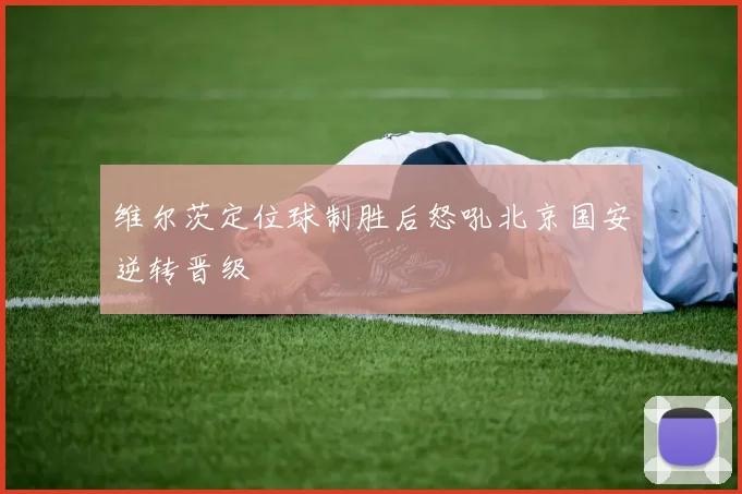 维尔茨定位球制胜后怒吼北京国安逆转晋级