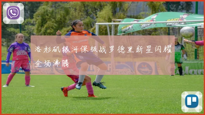 洛杉矶银河保级战罗德里新星闪耀全场沸腾