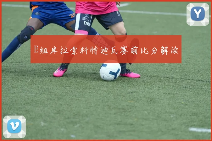 E组库拉索科特迪瓦赛前比分解读