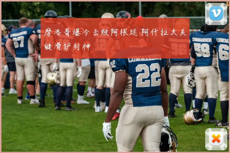 摩洛哥爆冷击败阿根廷 阿什拉夫关键滑铲封神