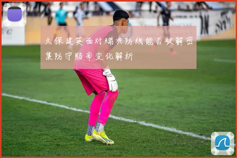 久保建英面对瑞典防线能否破解密集防守赔率变化解析