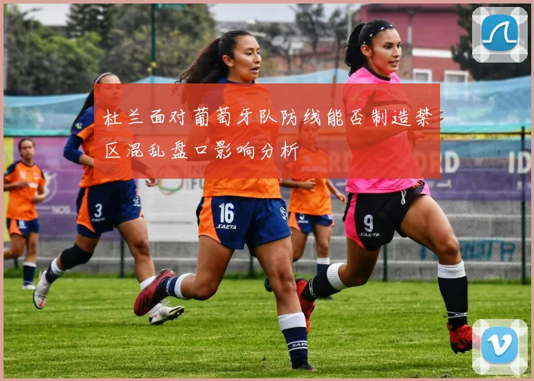 杜兰面对葡萄牙队防线能否制造禁区混乱盘口影响分析