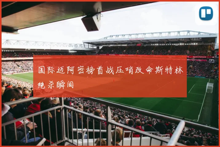 国际迈阿密榜首战压哨改命斯特林绝杀瞬间