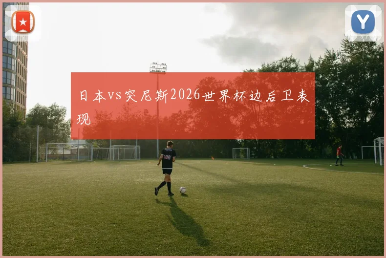 日本vs突尼斯2026世界杯边后卫表现