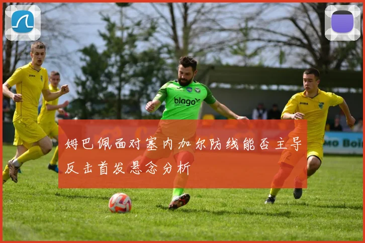 姆巴佩面对塞内加尔防线能否主导反击首发悬念分析