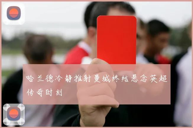 哈兰德冷静推射曼城终结悬念英超传奇时刻
